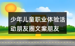 少年兒童職業(yè)體驗(yàn)活動(dòng)朋友圈文案、朋友圈文案37句