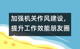 加強(qiáng)機(jī)關(guān)作風(fēng)建設(shè)，提升工作效能朋友圈文案32句