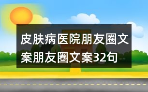 皮膚病醫(yī)院朋友圈文案、朋友圈文案32句