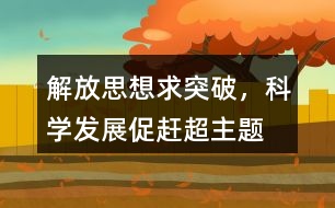 “解放思想求突破，科學發(fā)展促趕超”主題教育活動朋友圈文案35句