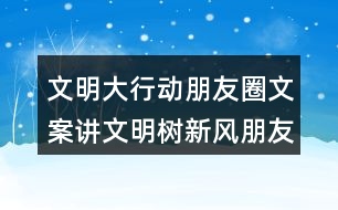 文明大行動(dòng)朋友圈文案：講文明樹(shù)新風(fēng)朋友圈文案37句