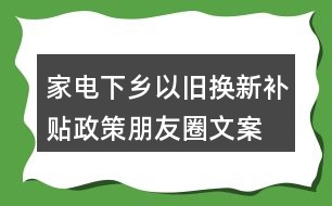 家電下鄉(xiāng)、以舊換新補(bǔ)貼政策朋友圈文案38句