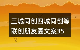 三城同創(chuàng)、四城同創(chuàng)等聯(lián)創(chuàng)朋友圈文案35句