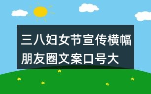 三八婦女節(jié)宣傳橫幅、朋友圈文案口號大全40句