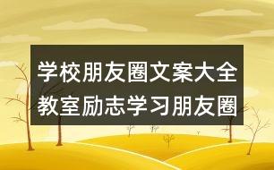 學(xué)校朋友圈文案大全：教室勵志學(xué)習(xí)朋友圈文案、班級朋友圈文案38句