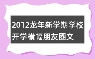 2012龍年新學(xué)期學(xué)校開學(xué)橫幅、朋友圈文案大全39句