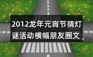 2012龍年元宵節(jié)猜燈謎活動(dòng)橫幅朋友圈文案36句