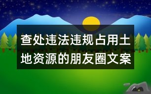 查處違法違規(guī)占用土地資源的朋友圈文案32句