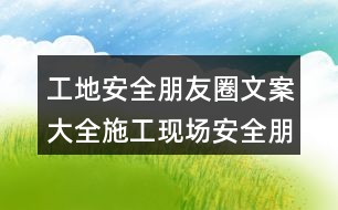 工地安全朋友圈文案大全：施工現(xiàn)場(chǎng)安全朋友圈文案34句