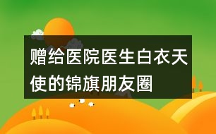 贈(zèng)給醫(yī)院、醫(yī)生、白衣天使的錦旗朋友圈文案34句