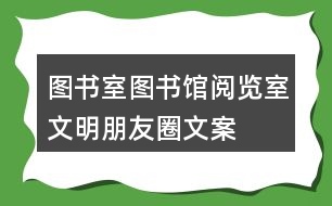 圖書室、圖書館、閱覽室文明朋友圈文案大全35句