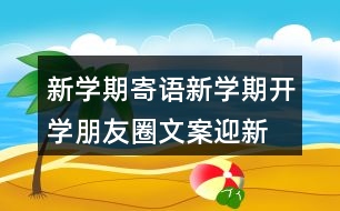 新學(xué)期寄語：新學(xué)期開學(xué)朋友圈文案、迎新生朋友圈文案39句