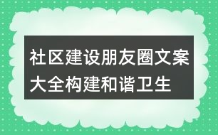 社區(qū)建設(shè)朋友圈文案大全：構(gòu)建和諧、衛(wèi)生、文明社區(qū)朋友圈文案37句