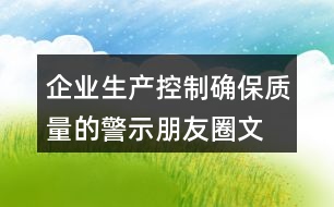 企業(yè)生產(chǎn)控制、確保質(zhì)量的警示朋友圈文案34句