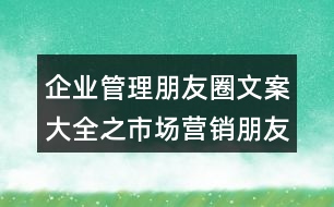 企業(yè)管理朋友圈文案大全之市場營銷朋友圈文案35句