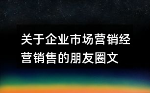 關于企業(yè)市場營銷、經營銷售的朋友圈文案大全36句