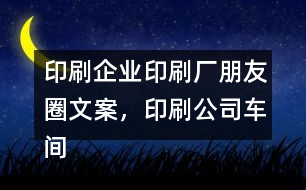 印刷企業(yè)印刷廠朋友圈文案，印刷公司車間朋友圈文案37句