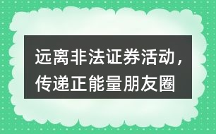 “遠(yuǎn)離非法證券活動，傳遞正能量”朋友圈文案36句