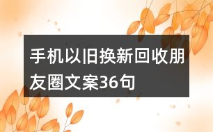 手機(jī)以舊換新、回收朋友圈文案36句