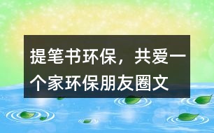 ＂提筆書環(huán)保，共愛一個(gè)家＂——環(huán)保朋友圈文案40句