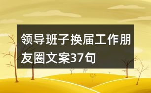 領(lǐng)導(dǎo)班子換屆工作朋友圈文案37句