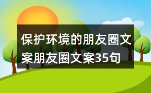 保護環(huán)境的朋友圈文案、朋友圈文案35句