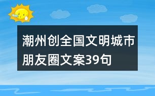 潮州創(chuàng)全國(guó)文明城市朋友圈文案39句