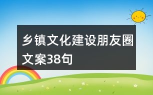 鄉(xiāng)鎮(zhèn)文化建設(shè)朋友圈文案38句