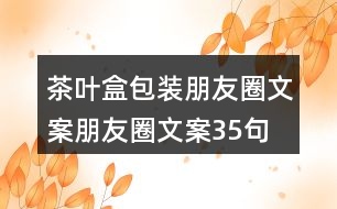 茶葉盒包裝朋友圈文案、朋友圈文案35句