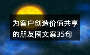 為客戶創(chuàng)造價值共享的朋友圈文案35句