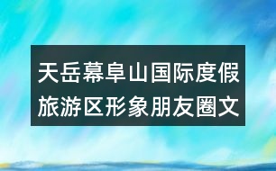 天岳幕阜山國(guó)際度假旅游區(qū)形象朋友圈文案33句