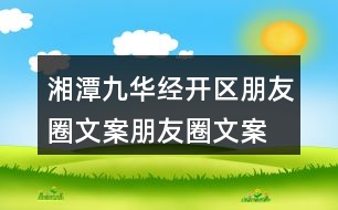 湘潭九華經(jīng)開區(qū)朋友圈文案、朋友圈文案40句