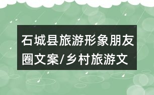 石城縣旅游形象朋友圈文案/鄉(xiāng)村旅游文化節(jié)朋友圈文案36句