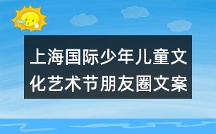 上海國際少年兒童文化藝術節(jié)朋友圈文案32句