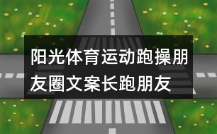 陽(yáng)光體育運(yùn)動(dòng)跑操朋友圈文案、長(zhǎng)跑朋友圈文案34句