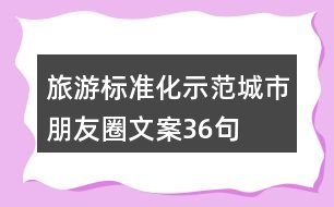 旅游標(biāo)準(zhǔn)化示范城市朋友圈文案36句