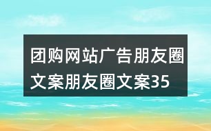 團購網(wǎng)站廣告朋友圈文案、朋友圈文案35句