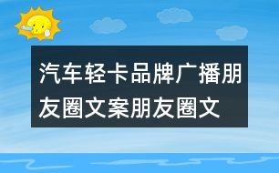 汽車輕卡品牌廣播朋友圈文案、朋友圈文案35句