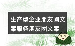 生產(chǎn)型企業(yè)朋友圈文案、服務(wù)朋友圈文案34句