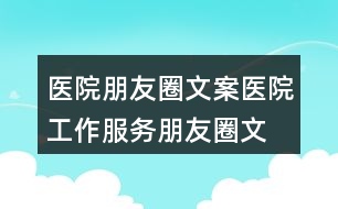 醫(yī)院朋友圈文案：醫(yī)院工作、服務(wù)朋友圈文案35句