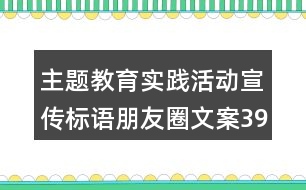 主題教育實(shí)踐活動(dòng)宣傳標(biāo)語朋友圈文案39句