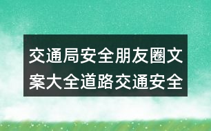 交通局安全朋友圈文案大全：道路交通安全朋友圈文案、提示語(yǔ)39句