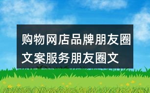 購物網(wǎng)店品牌朋友圈文案、服務(wù)朋友圈文案大全40句