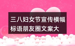 三八婦女節(jié)宣傳橫幅、標(biāo)語朋友圈文案大全36句