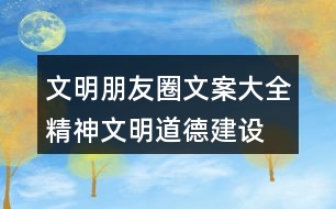 文明朋友圈文案大全：精神文明、道德建設(shè)朋友圈文案32句