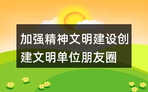 加強精神文明建設、創(chuàng)建文明單位朋友圈文案38句