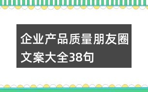 企業(yè)產(chǎn)品質(zhì)量朋友圈文案大全38句