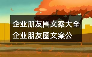 企業(yè)朋友圈文案大全：企業(yè)朋友圈文案、公司朋友圈文案集錦38句