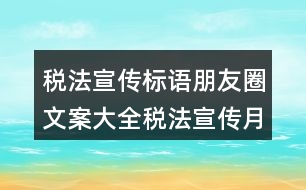 稅法宣傳標語朋友圈文案大全：稅法宣傳月主題及標語朋友圈文案36句