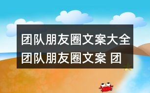 團(tuán)隊(duì)朋友圈文案大全：團(tuán)隊(duì)朋友圈文案 團(tuán)隊(duì)激勵(lì)朋友圈文案 銷售團(tuán)隊(duì)朋友圈文案37句